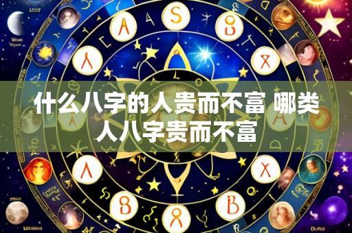 什么八字的人贵而不富 哪类人八字贵而不富