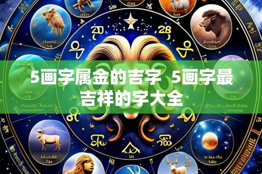 5画字属金的吉字 5画字最吉祥的字大全