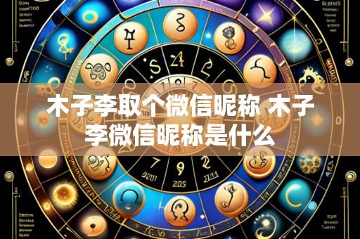 木子李取个微信昵称 木子李微信昵称是什么