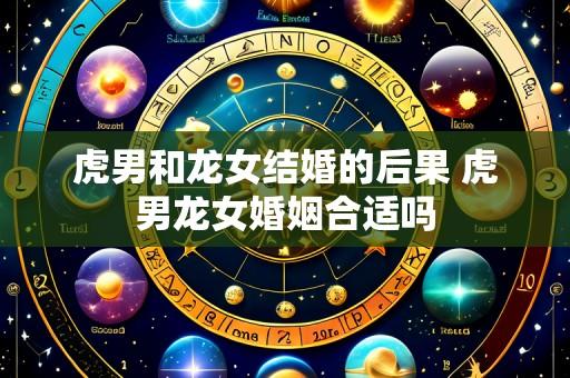 虎男和龙女结婚的后果 虎男龙女婚姻合适吗