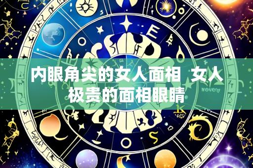 内眼角尖的女人面相  女人极贵的面相眼睛