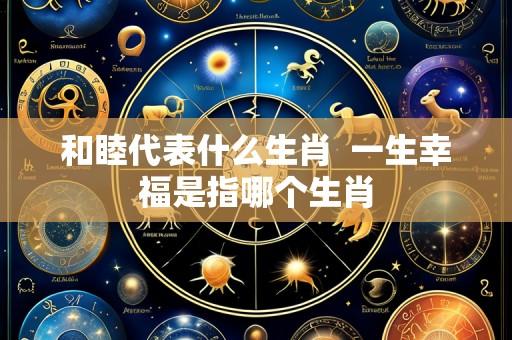 和睦代表什么生肖  一生幸福是指哪个生肖