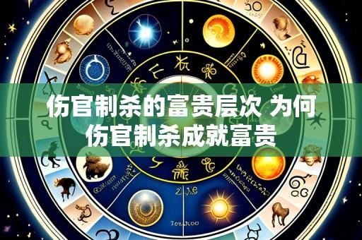 伤官制杀的富贵层次 为何伤官制杀成就富贵