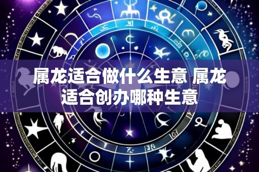 属龙适合做什么生意 属龙适合创办哪种生意
