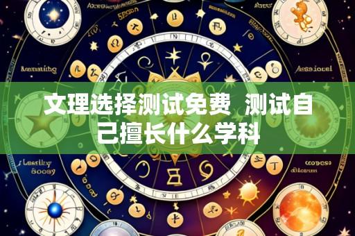 文理选择测试免费 测试自己擅长什么学科