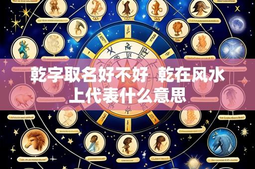 乾字取名好不好 乾在风水上代表什么意思