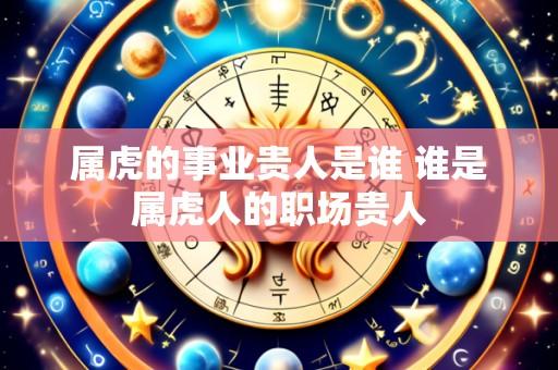 属虎的事业贵人是谁 谁是属虎人的职场贵人