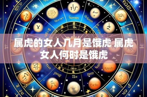 属虎的女人几月是饿虎 属虎女人何时是饿虎