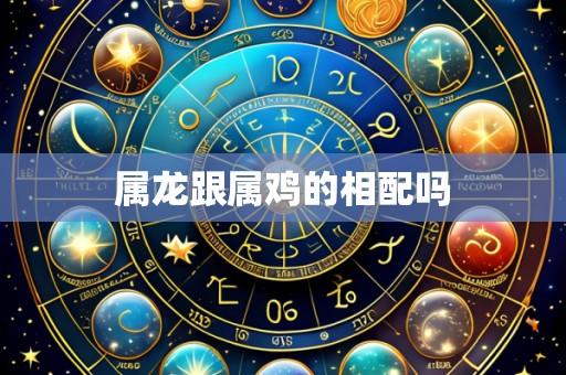 属龙跟属鸡的相配吗