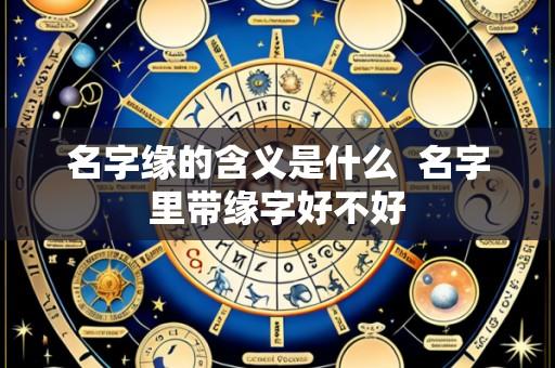 名字缘的含义是什么 名字里带缘字好不好