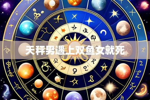 天秤男遇上双鱼女就死