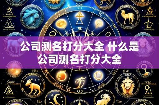 公司测名打分大全 什么是公司测名打分大全