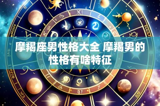 摩羯座男性格大全 摩羯男的性格有啥特征