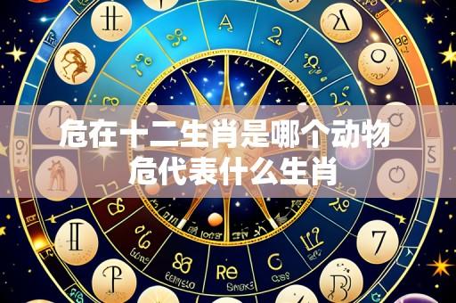 危在十二生肖是哪个动物 危代表什么生肖