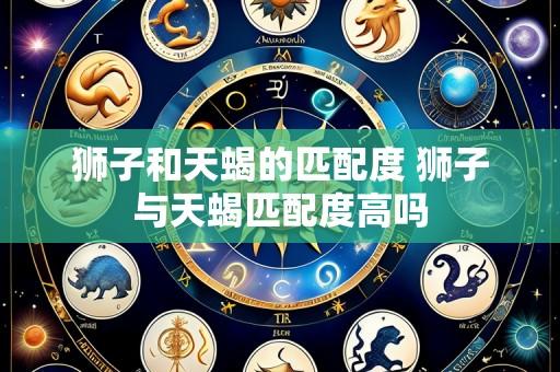 狮子和天蝎的匹配度 狮子与天蝎匹配度高吗