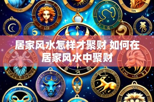居家风水怎样才聚财 如何在居家风水中聚财