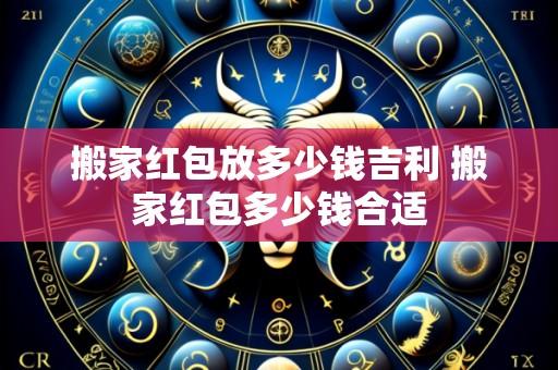 搬家红包放多少钱吉利 搬家红包多少钱合适