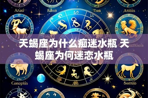 天蝎座为什么痴迷水瓶 天蝎座为何迷恋水瓶