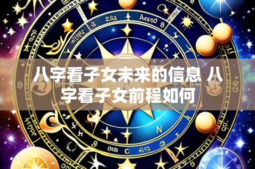 八字看子女未来的信息 八字看子女前程如何