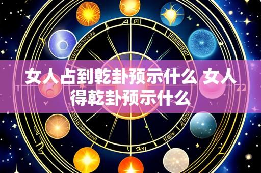 女人占到乾卦预示什么 女人得乾卦预示什么