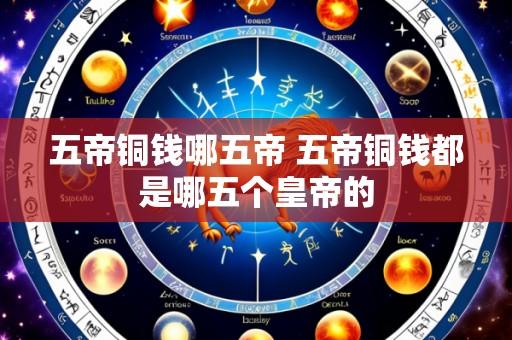 五帝铜钱哪五帝 五帝铜钱都是哪五个皇帝的