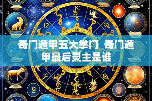奇门遁甲五大掌门 奇门遁甲最后灵主是谁