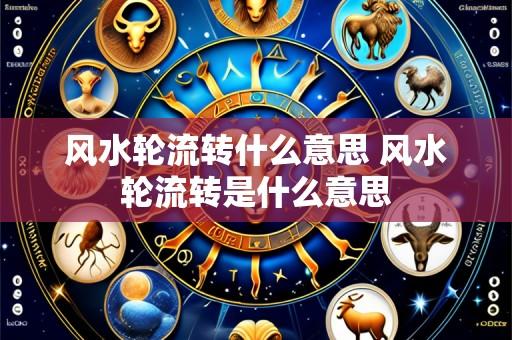 风水轮流转什么意思 风水轮流转是什么意思