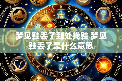 梦见鞋丢了到处找鞋 梦见鞋丢了是什么意思