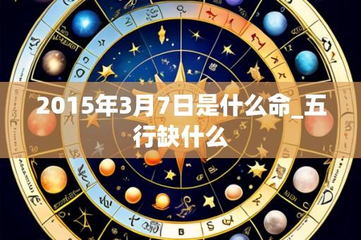 2015年3月7日是什么命_五行缺什么