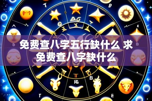 免费查八字五行缺什么 求免费查八字缺什么