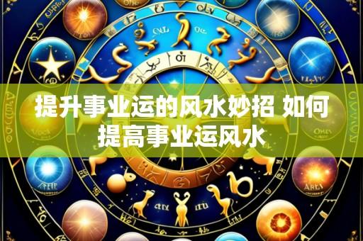 提升事业运的风水妙招 如何提高事业运风水