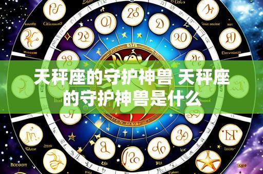 天秤座的守护神兽 天秤座的守护神兽是什么