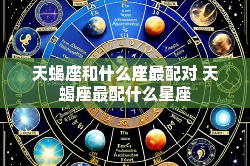 天蝎座和什么座最配对 天蝎座最配什么星座
