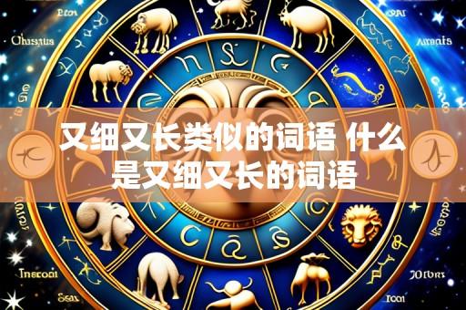 又细又长类似的词语 什么是又细又长的词语