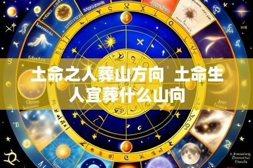 土命之人葬山方向  土命生人宜葬什么山向