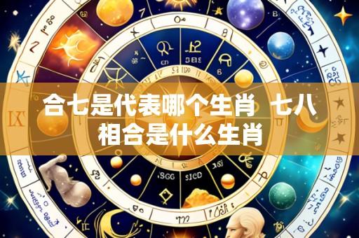 合七是代表哪个生肖  七八相合是什么生肖