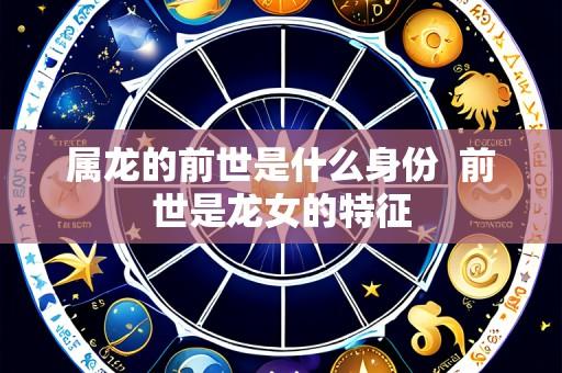 属龙的前世是什么身份 前世是龙女的特征