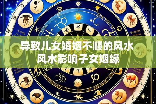 导致儿女婚姻不顺的风水 风水影响子女姻缘