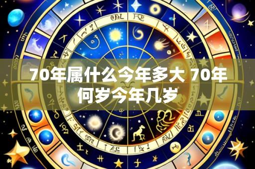 70年属什么今年多大 70年何岁今年几岁