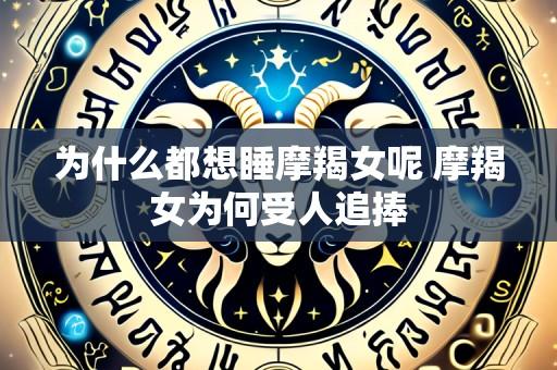 为什么都想睡摩羯女呢 摩羯女为何受人追捧