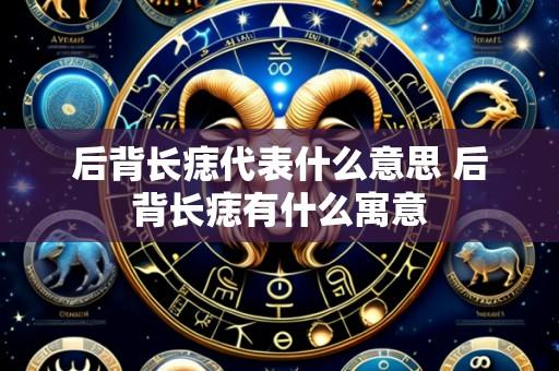 后背长痣代表什么意思 后背长痣有什么寓意