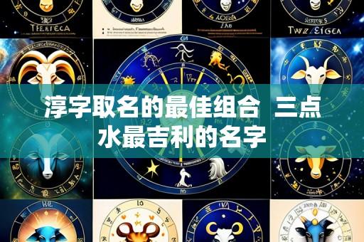 淳字取名的最佳组合  三点水最吉利的名字