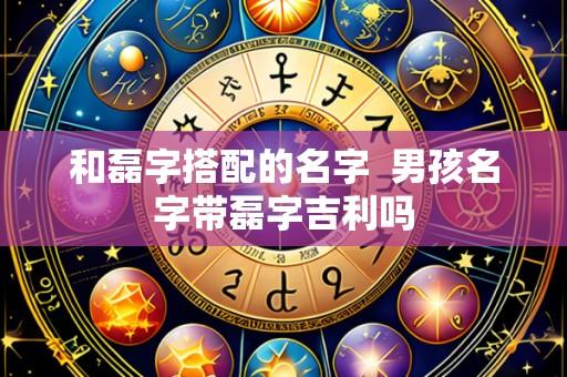 和磊字搭配的名字  男孩名字带磊字吉利吗