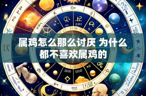 属鸡怎么那么讨厌 为什么都不喜欢属鸡的