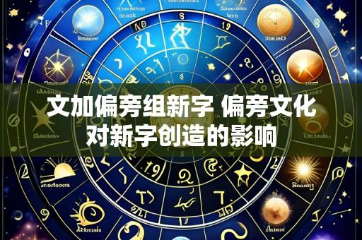 文加偏旁组新字 偏旁文化对新字创造的影响