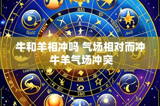 牛和羊相冲吗 气场相对而冲 牛羊气场冲突