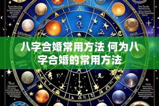 八字合婚常用方法 何为八字合婚的常用方法