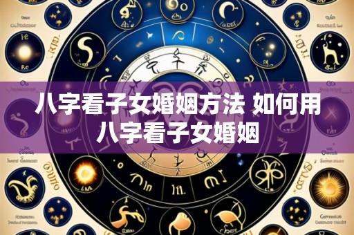 八字看子女婚姻方法 如何用八字看子女婚姻