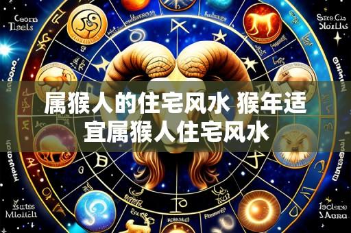 属猴人的住宅风水 猴年适宜属猴人住宅风水
