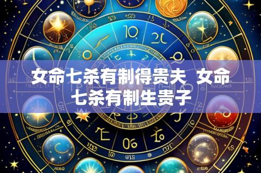 女命七杀有制得贵夫 女命七杀有制生贵子
